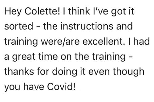Hey Colette! I think I've got it sorted - the instructions and training were/are excellent. I had a great time on the training - thanks for doing it even though you have Covid!